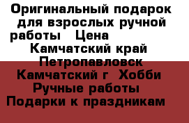 Оригинальный подарок для взрослых ручной работы › Цена ­ 750-850. - Камчатский край, Петропавловск-Камчатский г. Хобби. Ручные работы » Подарки к праздникам   